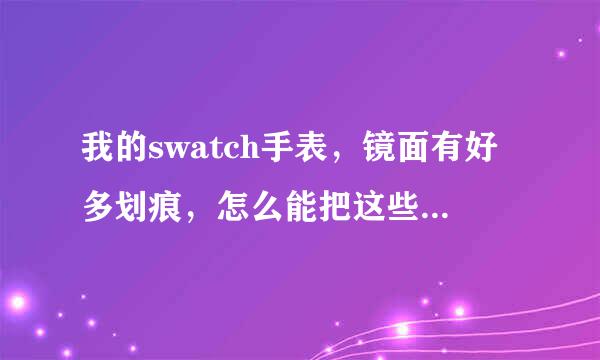 我的swatch手表，镜面有好多划痕，怎么能把这些划痕消除掉呢？ 求解