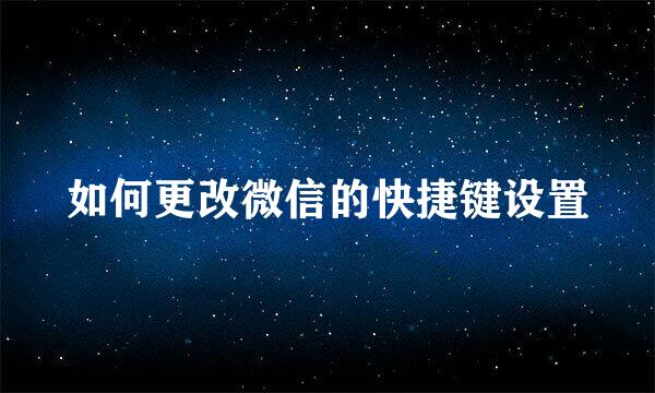 如何更改微信的快捷键设置