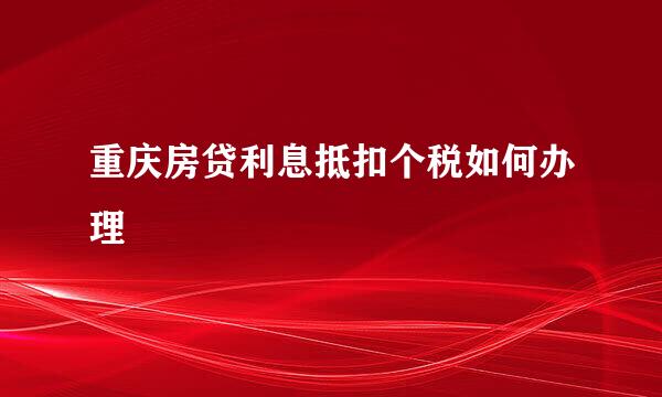 重庆房贷利息抵扣个税如何办理