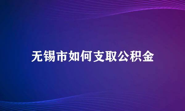 无锡市如何支取公积金