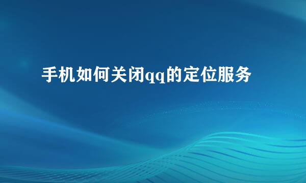手机如何关闭qq的定位服务