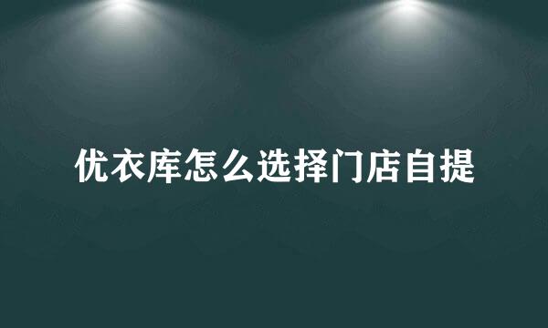 优衣库怎么选择门店自提
