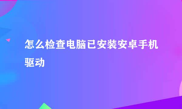 怎么检查电脑已安装安卓手机驱动