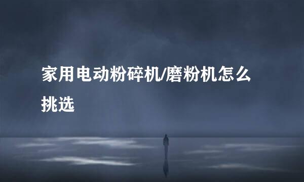 家用电动粉碎机/磨粉机怎么挑选