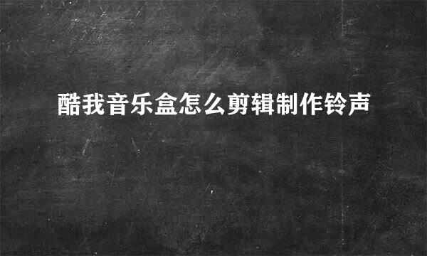 酷我音乐盒怎么剪辑制作铃声