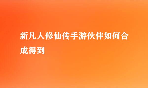 新凡人修仙传手游伙伴如何合成得到