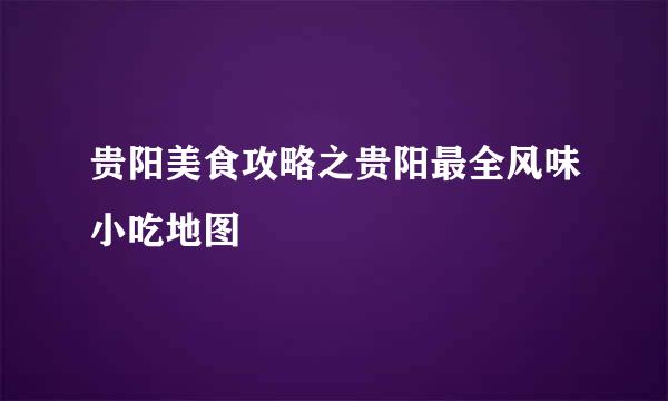 贵阳美食攻略之贵阳最全风味小吃地图