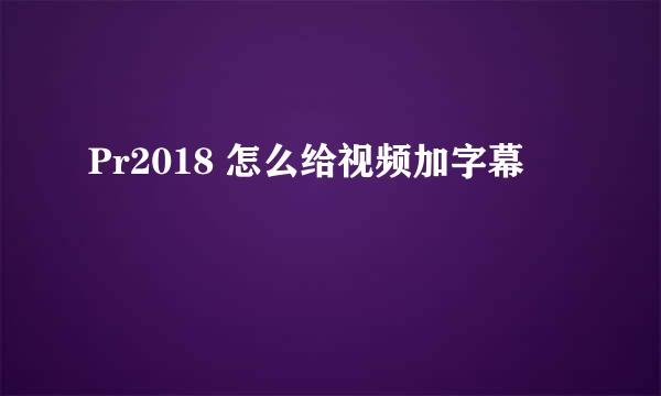 Pr2018 怎么给视频加字幕