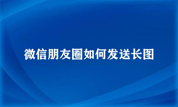 微信朋友圈如何发送长图