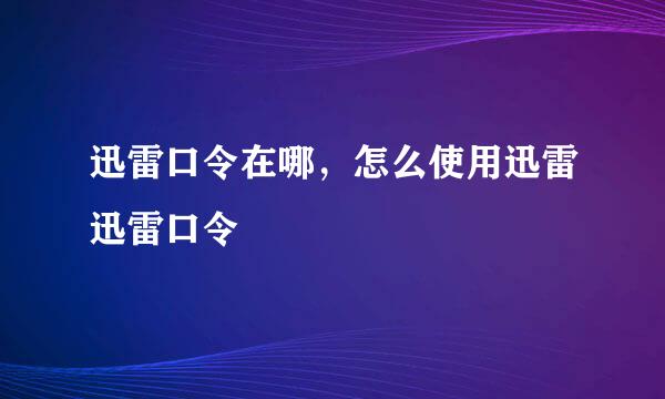 迅雷口令在哪，怎么使用迅雷迅雷口令