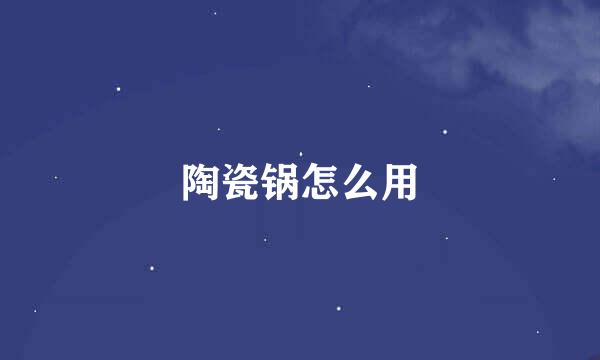陶瓷锅怎么用