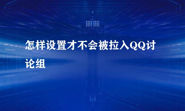 怎样设置才不会被拉入QQ讨论组