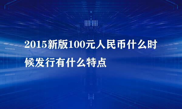 2015新版100元人民币什么时候发行有什么特点