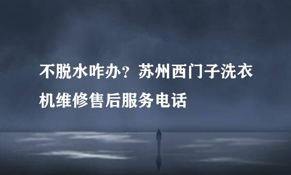 不脱水咋办？苏州西门子洗衣机维修售后服务电话