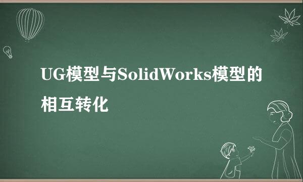UG模型与SolidWorks模型的相互转化