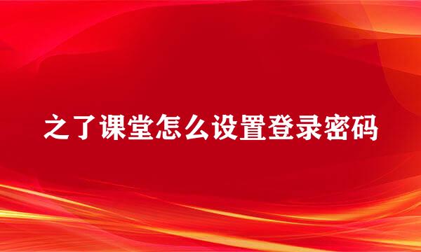 之了课堂怎么设置登录密码