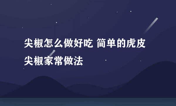 尖椒怎么做好吃 简单的虎皮尖椒家常做法