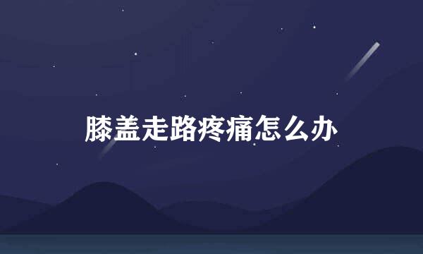 膝盖走路疼痛怎么办