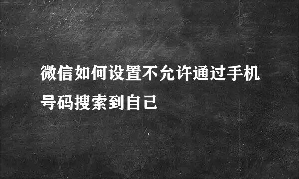 微信如何设置不允许通过手机号码搜索到自己