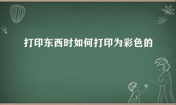 打印东西时如何打印为彩色的