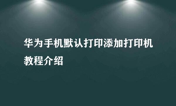 华为手机默认打印添加打印机教程介绍