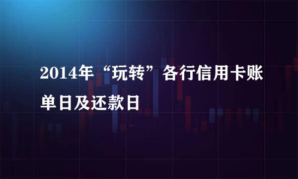 2014年“玩转”各行信用卡账单日及还款日
