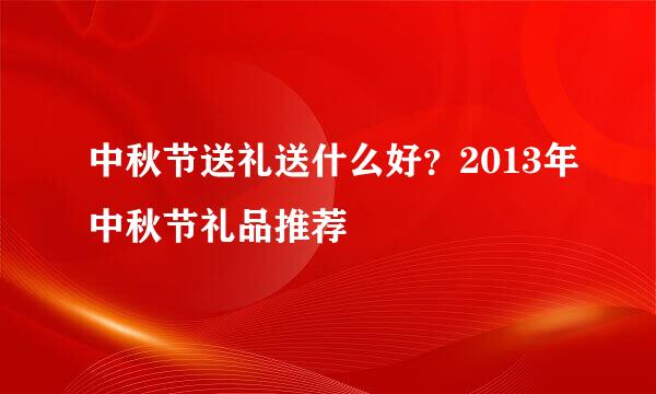 中秋节送礼送什么好？2013年中秋节礼品推荐