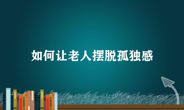如何让老人摆脱孤独感