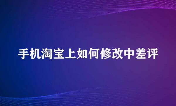 手机淘宝上如何修改中差评
