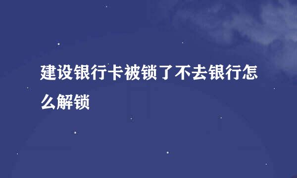 建设银行卡被锁了不去银行怎么解锁