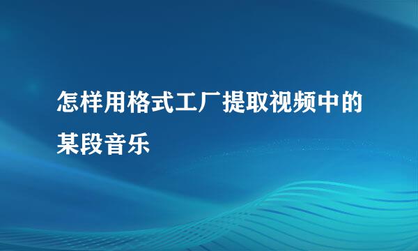 怎样用格式工厂提取视频中的某段音乐