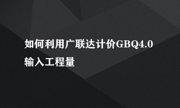 如何利用广联达计价GBQ4.0输入工程量
