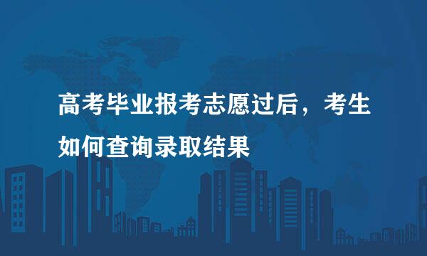高考毕业报考志愿过后，考生如何查询录取结果