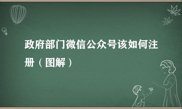 政府部门微信公众号该如何注册（图解）