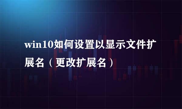 win10如何设置以显示文件扩展名（更改扩展名）