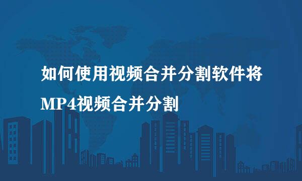 如何使用视频合并分割软件将MP4视频合并分割