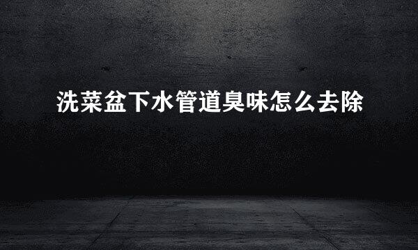 洗菜盆下水管道臭味怎么去除
