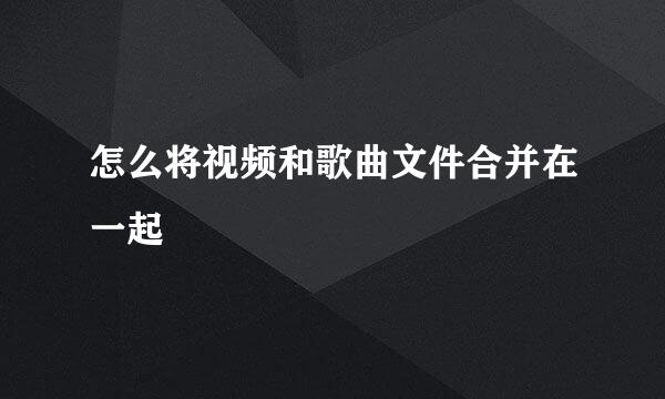 怎么将视频和歌曲文件合并在一起