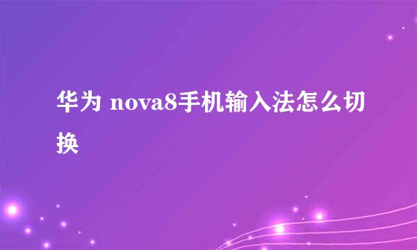 华为 nova8手机输入法怎么切换