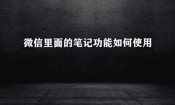 微信里面的笔记功能如何使用