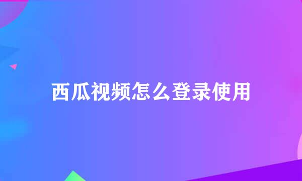 西瓜视频怎么登录使用