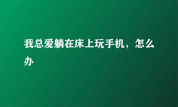 我总爱躺在床上玩手机，怎么办