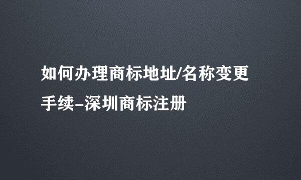 如何办理商标地址/名称变更手续-深圳商标注册