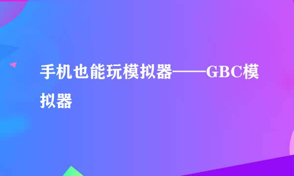 手机也能玩模拟器——GBC模拟器