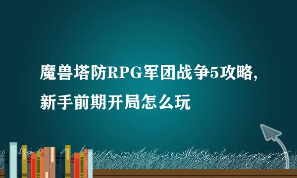 魔兽塔防RPG军团战争5攻略,新手前期开局怎么玩
