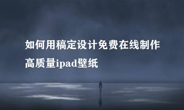 如何用稿定设计免费在线制作高质量ipad壁纸