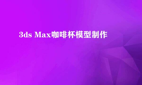 3ds Max咖啡杯模型制作