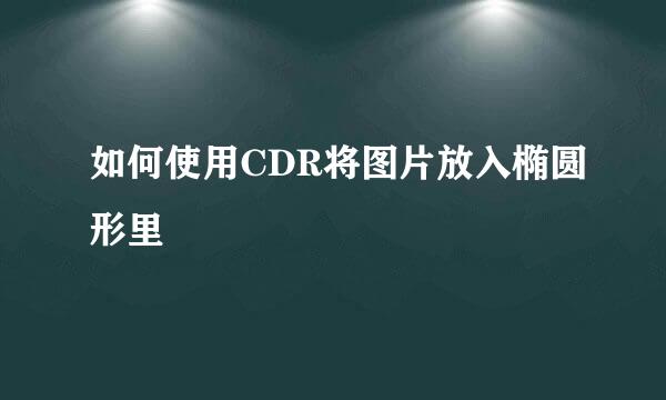 如何使用CDR将图片放入椭圆形里
