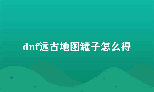 dnf远古地图罐子怎么得