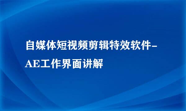 自媒体短视频剪辑特效软件-AE工作界面讲解